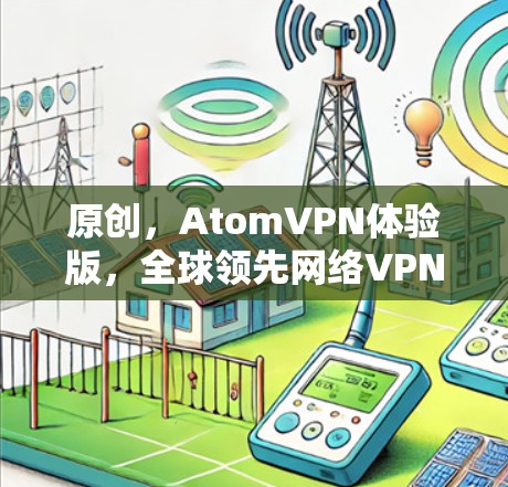 原创，AtomVPN体验版，全球领先网络VPN解决方案