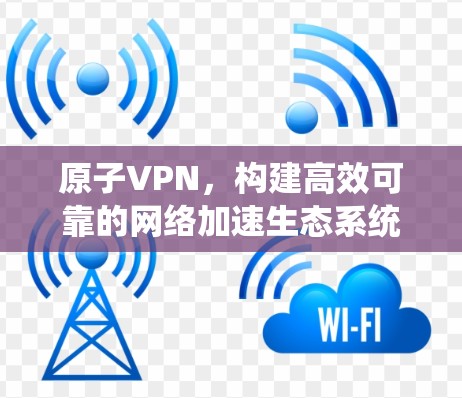 原子VPN，构建高效可靠的网络加速生态系统
