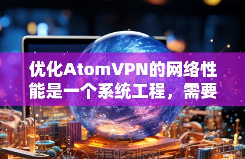 优化AtomVPN的网络性能是一个系统工程，需要综合考虑多个因素。以下是一些具体步骤和建议