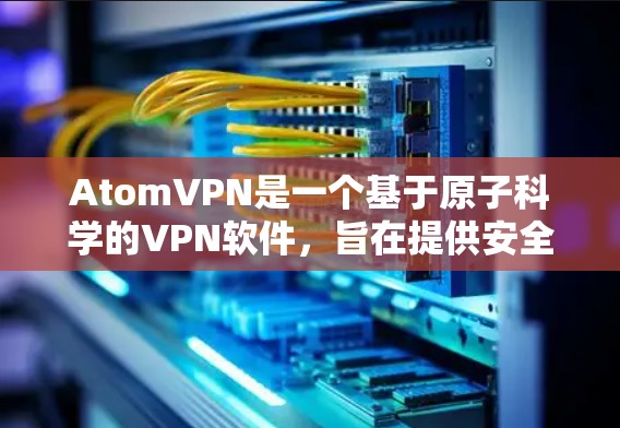 AtomVPN是一个基于原子科学的VPN软件，旨在提供安全、高效的数据传输和视频会议服务。如果您想下载并安装AtomVPN，以下是基本的步骤