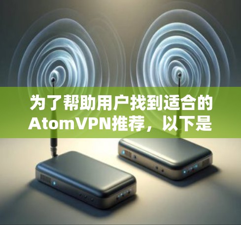 为了帮助用户找到适合的AtomVPN推荐,以下是一个结构化的总结,涵盖主要因素和推荐结果 为了帮助用户找到适合的AtomVPN推荐,以下是一个结构化的总结,涵盖主要因素和推荐结果