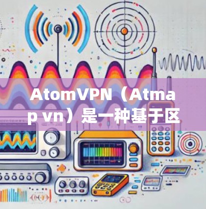AtomVPN(Atmap vn)是一种基于区块链技术的加密通信协议,旨在提供安全、高效和匿名的网络连接。其核心概念是通过区块链技术加密数据,确保数据的不可篡改和不可复制 AtomVPN(Atmap vn)是一种基于区块链技术的加密通信协议,旨在提供安全、高效和匿名的网络连接。其核心概念是通过区块链技术加密数据,确保数据的不可篡改和不可复制