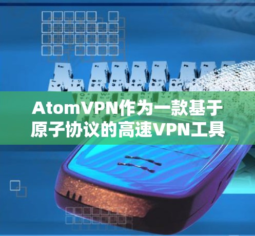 AtomVPN作为一款基于原子协议的高速VPN工具,近年来不断推出新版本,旨在满足用户对于高性能、安全性、易用性和快速响应的需求。以下是一些可能的新版本特点和信息 AtomVPN作为一款基于原子协议的高速VPN工具,近年来不断推出新版本,旨在满足用户对于高性能、安全性、易用性和快速响应的需求。以下是一些可能的新版本特点和信息
