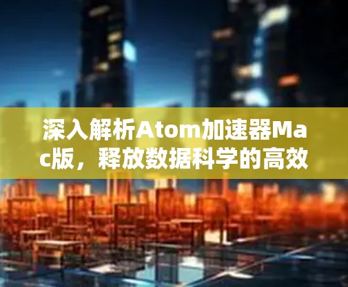 深入解析Atom加速器Mac版,释放数据科学的高效工具 深入解析Atom加速器Mac版,释放数据科学的高效工具