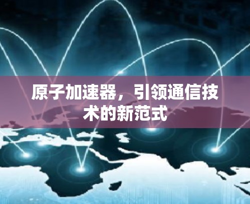 原子加速器,引领通信技术的新范式 原子加速器,引领通信技术的新范式
