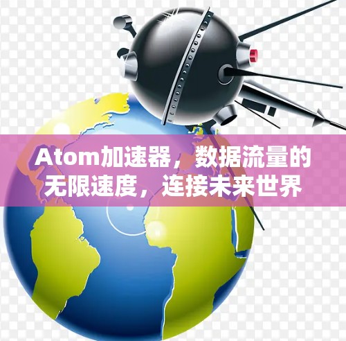 Atom加速器,数据流量的无限速度,连接未来世界! Atom加速器,数据流量的无限速度,连接未来世界!