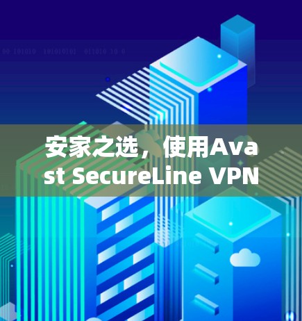 安家之选，使用Avast SecureLine VPN的Android版，开启网络安全之旅