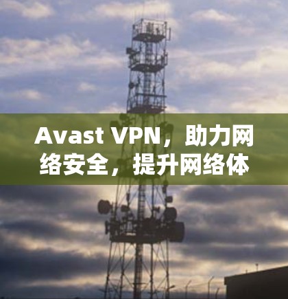 Avast VPN，助力网络安全，提升网络体验的通信工程师指南
