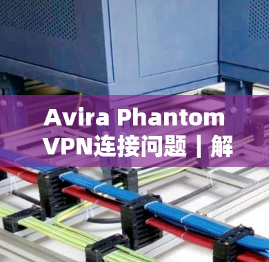 Avira Phantom VPN连接问题|解决教程