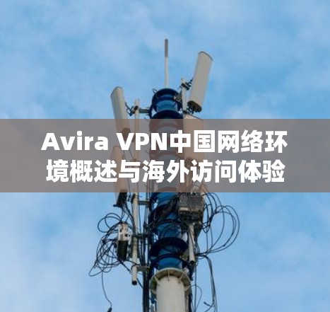Avira VPN中国网络环境概述与海外访问体验分析 Avira VPN中国网络环境概述与海外访问体验分析