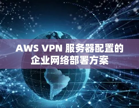 AWS VPN 服务器配置的企业网络部署方案