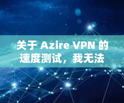 关于 Azire VPN 的速度测试,我无法直接访问或提供实时的测试数据。不过,如果你想了解其在特定环境下的速度表现,可以尝试以下步骤 关于 Azire VPN 的速度测试,我无法直接访问或提供实时的测试数据。不过,如果你想了解其在特定环境下的速度表现,可以尝试以下步骤