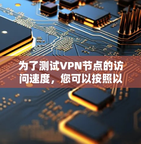 为了测试VPN节点的访问速度，您可以按照以下步骤进行