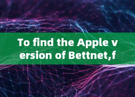 To find the Apple version of Bettnet,follow this organized approach: To find the Apple version of Bettnet,follow this organized approach: